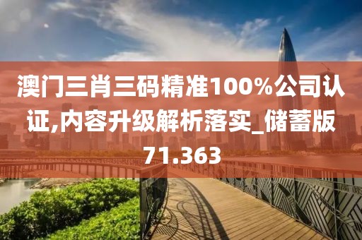 澳门三肖三码精准100%公司认证,内容升级解析落实_储蓄版71.363