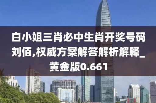 白小姐三肖必中生肖开奖号码刘佰,权威方案解答解析解释_黄金版0.661