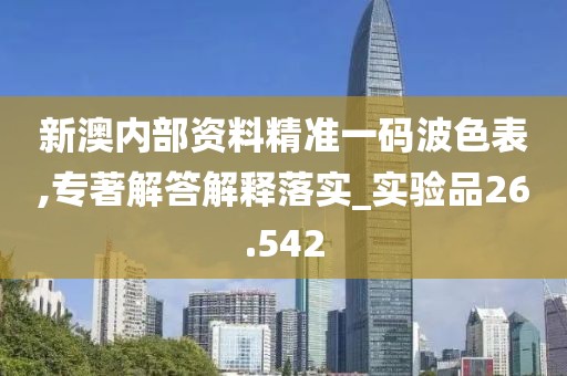 新澳内部资料精准一码波色表,专著解答解释落实_实验品26.542