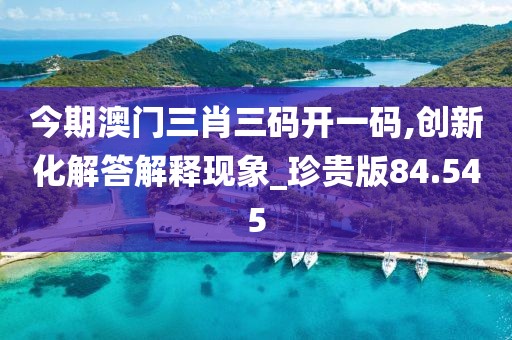 今期澳门三肖三码开一码,创新化解答解释现象_珍贵版84.545