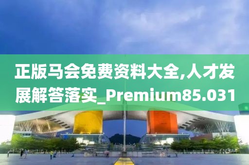 正版马会免费资料大全,人才发展解答落实_Premium85.031