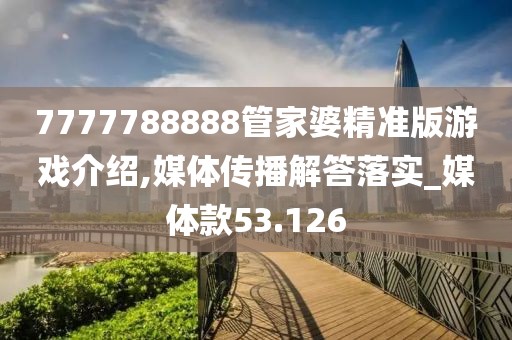 7777788888管家婆精准版游戏介绍,媒体传播解答落实_媒体款53.126