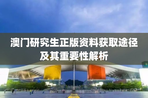 澳门研究生正版资料获取途径及其重要性解析