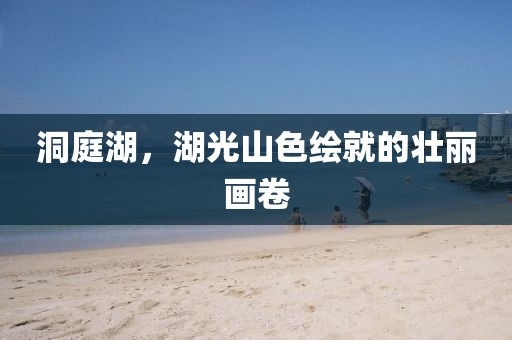 洞庭湖，湖光山色绘就的壮丽画卷