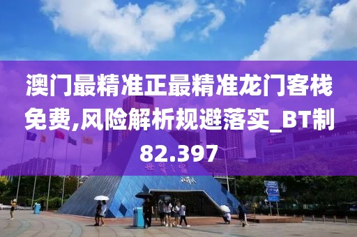 澳门最精准正最精准龙门客栈免费,风险解析规避落实_BT制82.397
