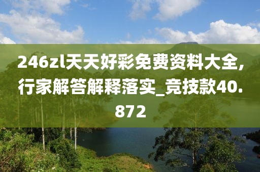 246zl天天好彩免费资料大全,行家解答解释落实_竞技款40.872