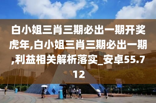 白小姐三肖三期必出一期开奖虎年,白小姐三肖三期必出一期,利益相关解析落实_安卓55.712
