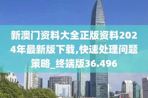 新澳门资料大全正版资料2024年最新版下载,快速处理问题策略_终端版36.496