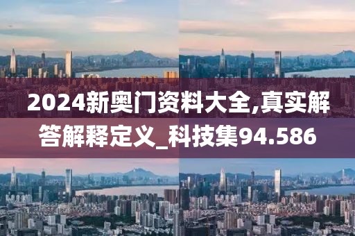 2024新奥门资料大全,真实解答解释定义_科技集94.586