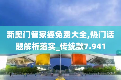 新奥门管家婆免费大全,热门话题解析落实_传统款7.941