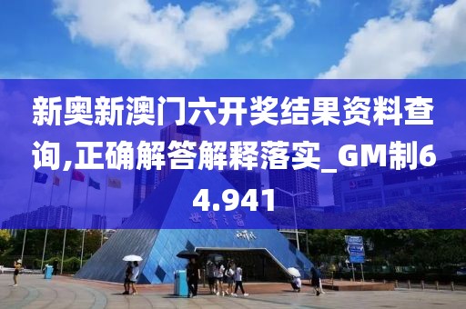 新奥新澳门六开奖结果资料查询,正确解答解释落实_GM制64.941