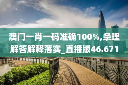 澳门一肖一码准确100%,条理解答解释落实_直播版46.671