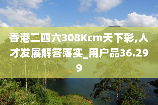 香港二四六308Kcm天下彩,人才发展解答落实_用户品36.299