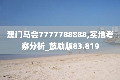 澳门马会7777788888,实地考察分析_鼓励版83.819