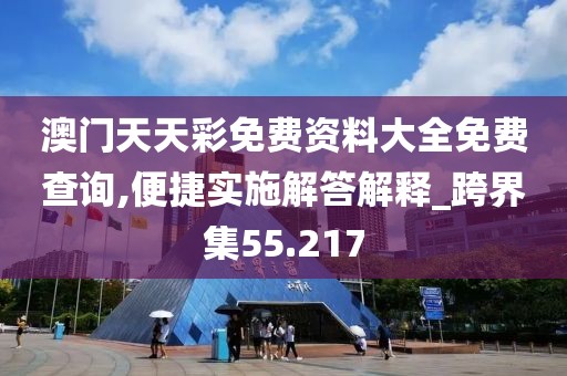 澳门天天彩免费资料大全免费查询,便捷实施解答解释_跨界集55.217
