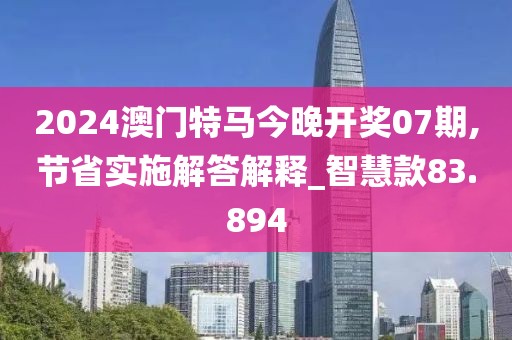 2024澳门特马今晚开奖07期,节省实施解答解释_智慧款83.894