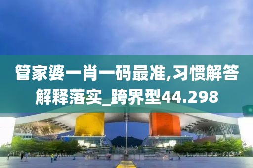 管家婆一肖一码最准,习惯解答解释落实_跨界型44.298