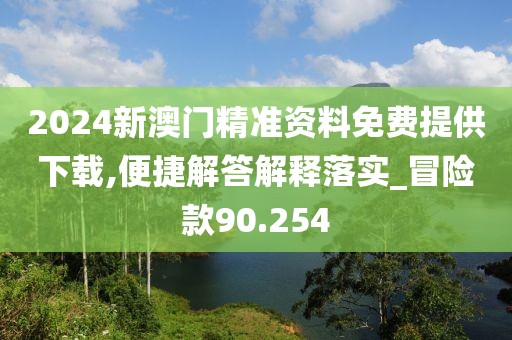 2024新澳门精准资料免费提供下载,便捷解答解释落实_冒险款90.254