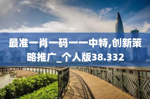 最准一肖一码一一中特,创新策略推广_个人版38.332