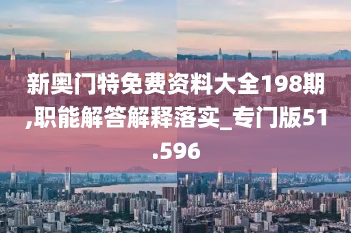 新奥门特免费资料大全198期,职能解答解释落实_专门版51.596