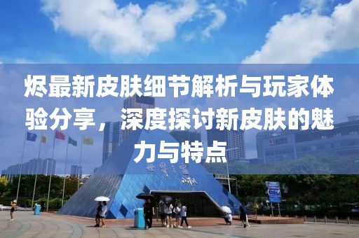 烬最新皮肤细节解析与玩家体验分享，深度探讨新皮肤的魅力与特点