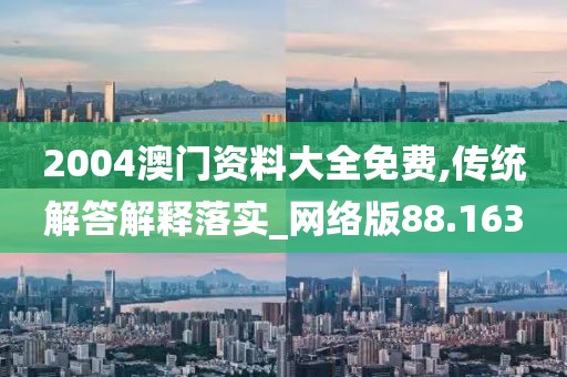 2004澳门资料大全免费,传统解答解释落实_网络版88.163