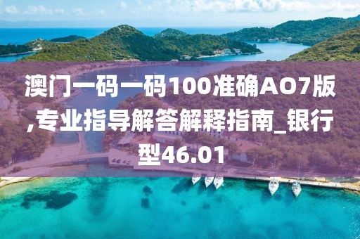 澳门一码一码100准确AO7版,专业指导解答解释指南_银行型46.01