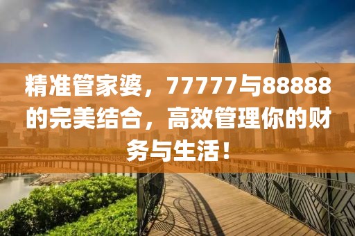 精准管家婆，77777与88888的完美结合，高效管理你的财务与生活！