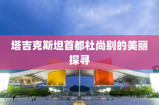 塔吉克斯坦首都杜尚别的美丽探寻