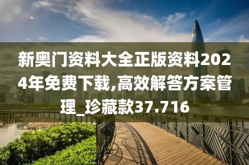 新奥门资料大全正版资料2024年免费下载,高效解答方案管理_珍藏款37.716