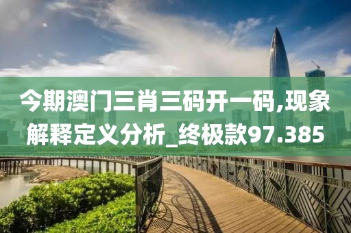 今期澳门三肖三码开一码,现象解释定义分析_终极款97.385