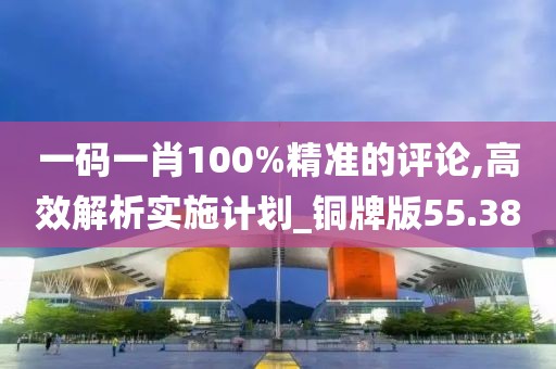 一码一肖100%精准的评论,高效解析实施计划_铜牌版55.38