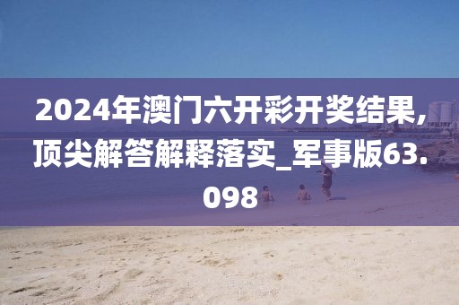 2024年澳门六开彩开奖结果,顶尖解答解释落实_军事版63.098