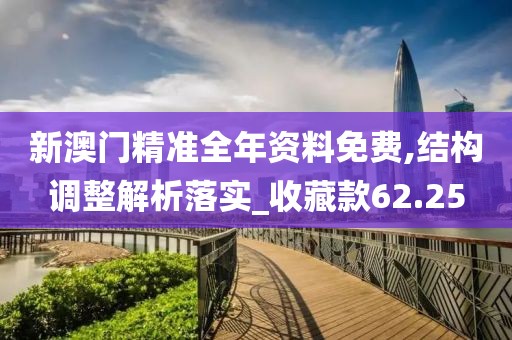 新澳门精准全年资料免费,结构调整解析落实_收藏款62.25