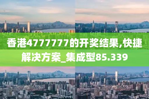 香港4777777的开奖结果,快捷解决方案_集成型85.339