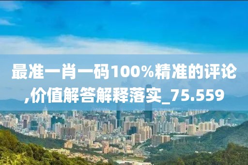 最准一肖一码100%精准的评论,价值解答解释落实_75.559