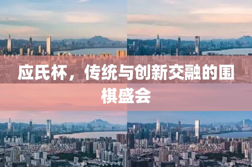 应氏杯，传统与创新交融的围棋盛会