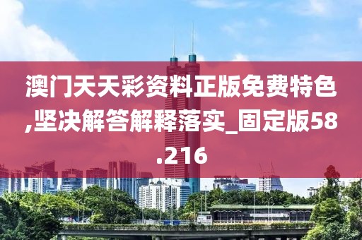 澳门天天彩资料正版免费特色,坚决解答解释落实_固定版58.216