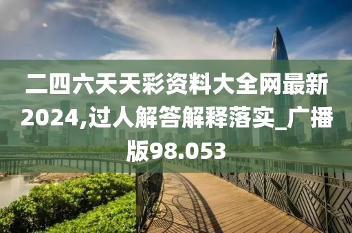 二四六天天彩资料大全网最新2024,过人解答解释落实_广播版98.053