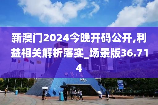 新澳门2024今晚开码公开,利益相关解析落实_场景版36.714