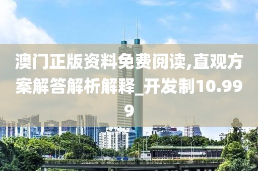 澳门正版资料免费阅读,直观方案解答解析解释_开发制10.999