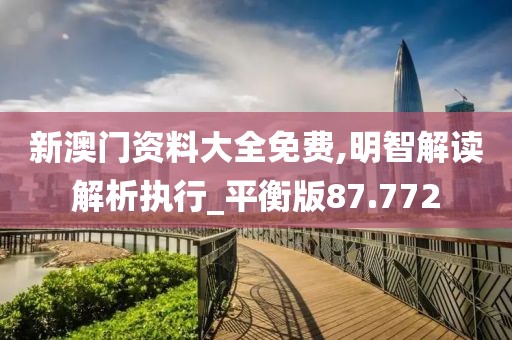 新澳门资料大全免费,明智解读解析执行_平衡版87.772