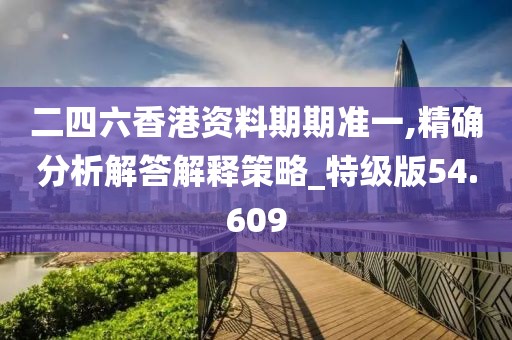 二四六香港资料期期准一,精确分析解答解释策略_特级版54.609