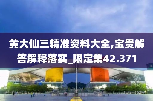 黄大仙三精准资料大全,宝贵解答解释落实_限定集42.371