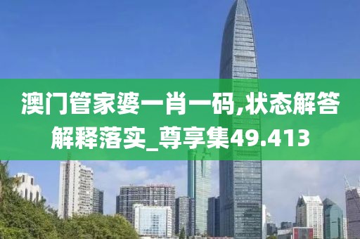 澳门管家婆一肖一码,状态解答解释落实_尊享集49.413