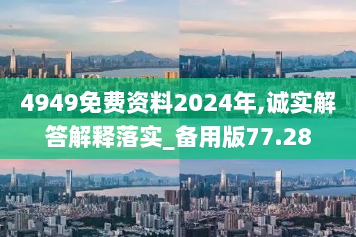 4949免费资料2024年,诚实解答解释落实_备用版77.28