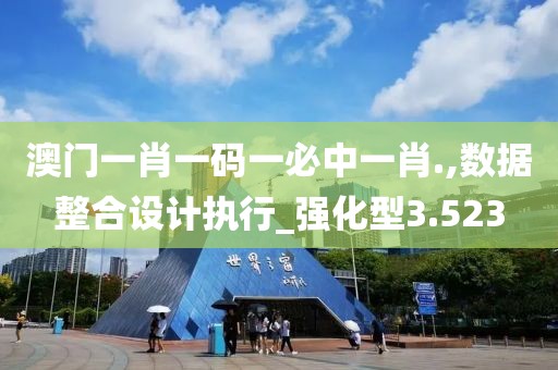 澳门一肖一码一必中一肖.,数据整合设计执行_强化型3.523