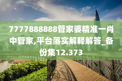7777888888管家婆精准一肖中管家,平台落实解释解答_备份集12.373