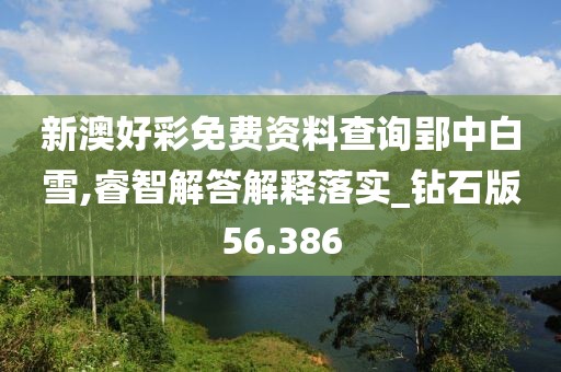 新澳好彩免费资料查询郢中白雪,睿智解答解释落实_钻石版56.386