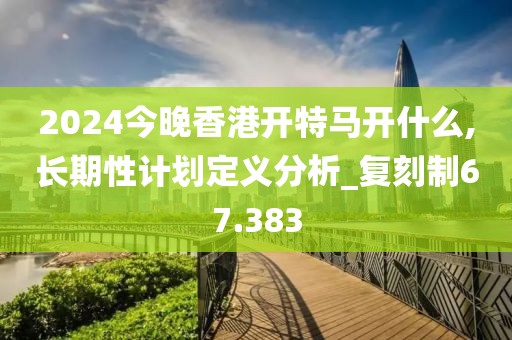 2024今晚香港开特马开什么,长期性计划定义分析_复刻制67.383